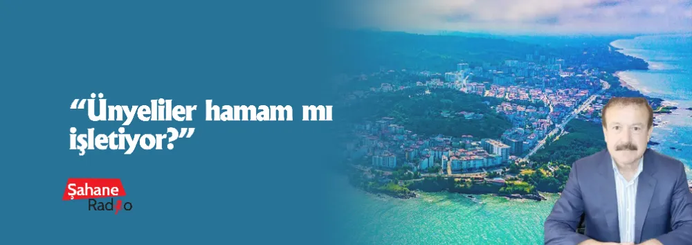 “Ünyeliler hamam mı işletiyor?”