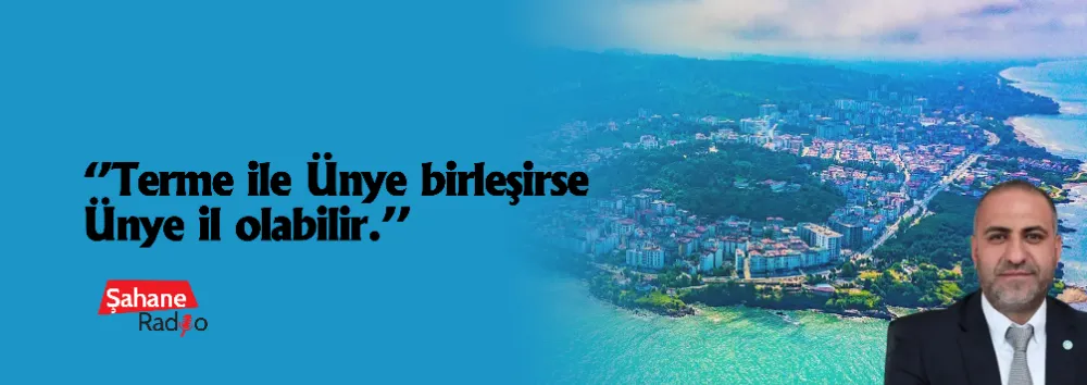 ‘’Terme ile Ünye birleşirse Ünye il olabilir.’’