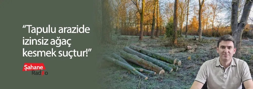 “Tapulu arazide izinsiz ağaç kesmek suçtur!”