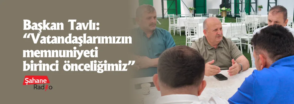 Başkan Tavlı: “Vatandaşlarımızın memnuniyeti birinci önceliğimiz”