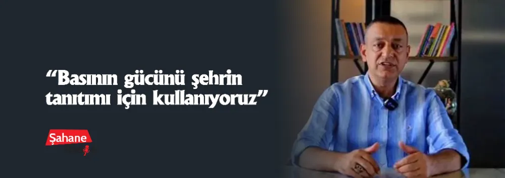 “Basının gücünü şehrin tanıtımı için kullanıyoruz”