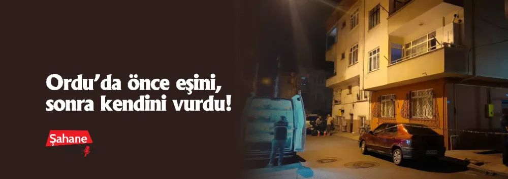 Ordu’da önce eşini, sonra kendini vurdu!