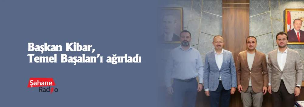 Başkan Kibar, Temel Başalan’ı ağırladı